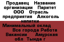 Продавец › Название организации ­ Паритет, ООО › Отрасль предприятия ­ Алкоголь, напитки › Минимальный оклад ­ 21 000 - Все города Работа » Вакансии   . Амурская обл.,Тында г.